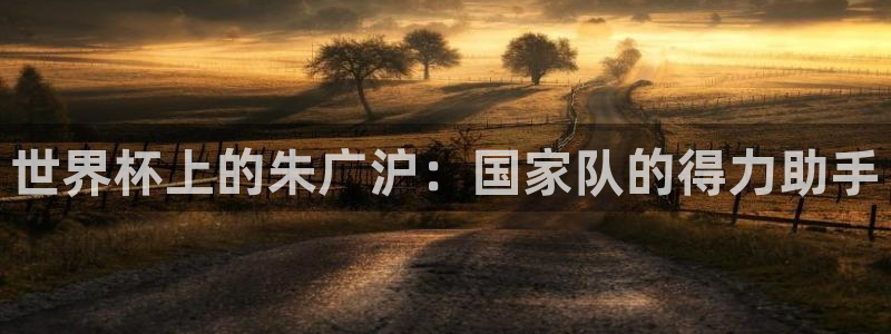 足球世界杯时间:世界杯上的朱广沪:国家队的得力助手